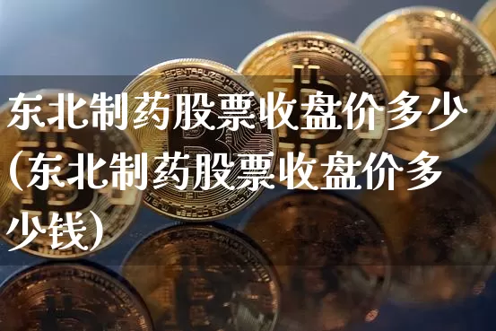 东北制药股票收盘价多少(东北制药股票收盘价多少钱)_https://www.jyywjc.com_股票板块_第1张