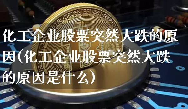 化工企业股票突然大跌的原因(化工企业股票突然大跌的原因是什么)_https://www.jyywjc.com_股票板块_第1张