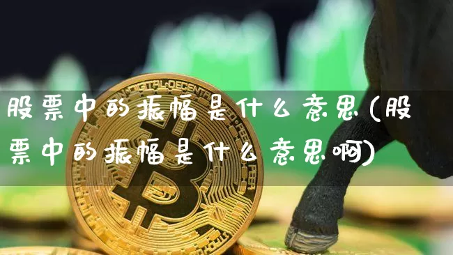 股票中的振幅是什么意思(股票中的振幅是什么意思啊)_https://www.jyywjc.com_股票行情_第1张