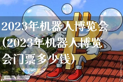 2023年机器人博览会(2023年机器人博览会门票多少钱)_https://www.jyywjc.com_股票行情_第1张