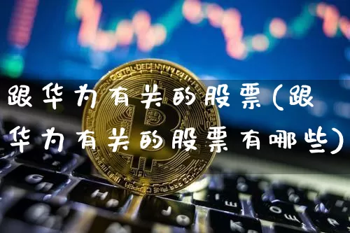 跟华为有关的股票(跟华为有关的股票有哪些)_https://www.jyywjc.com_科创板_第1张