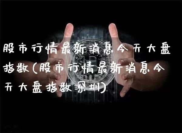 股市行情最新消息今天大盘指数(股市行情最新消息今天大盘指数深圳)_https://www.jyywjc.com_科创板_第1张