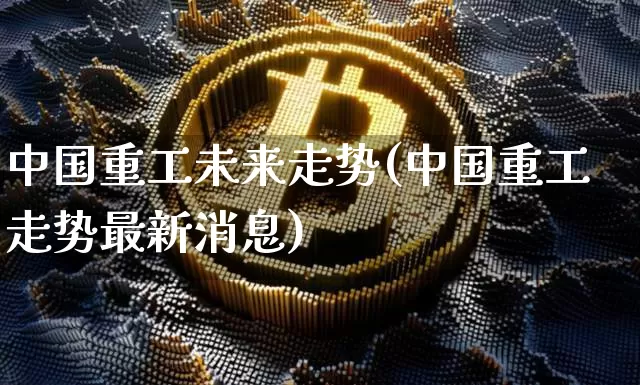 中国重工未来走势(中国重工走势最新消息)_https://www.jyywjc.com_股票价格_第1张