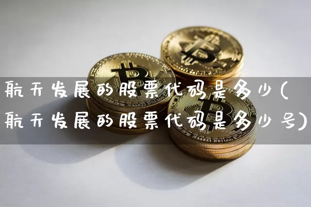 航天发展的股票代码是多少(航天发展的股票代码是多少号)_https://www.jyywjc.com_股票板块_第1张