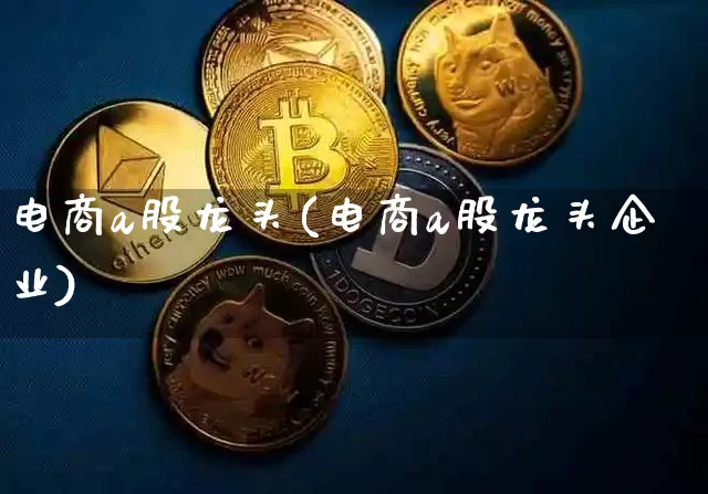 电商a股龙头(电商a股龙头企业)_https://www.jyywjc.com_股票行情_第1张