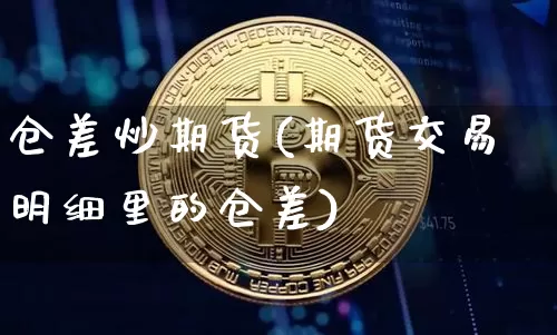 仓差炒期货(期货交易明细里的仓差)_https://www.jyywjc.com_上交所_第1张