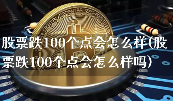 股票跌100个点会怎么样(股票跌100个点会怎么样吗)_https://www.jyywjc.com_科创板_第1张