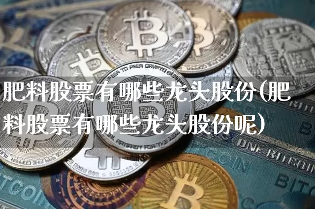 肥料股票有哪些龙头股份(肥料股票有哪些龙头股份呢)_https://www.jyywjc.com_股票_第1张