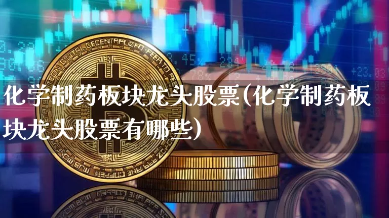 化学制药板块龙头股票(化学制药板块龙头股票有哪些)_https://www.jyywjc.com_股票_第1张