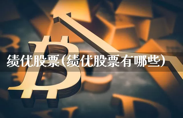绩优股票(绩优股票有哪些)_https://www.jyywjc.com_股票板块_第1张