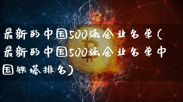 最新的中国500强企业名单(最新的中国500强企业名单中国铁塔排名)_https://www.jyywjc.com_股票_第1张