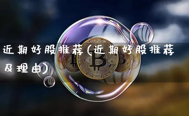 近期好股推荐(近期好股推荐及理由)_https://www.jyywjc.com_股票板块_第1张