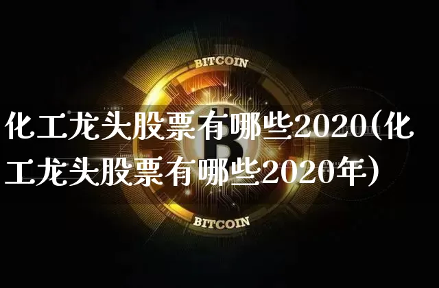 化工龙头股票有哪些2020(化工龙头股票有哪些2020年)_https://www.jyywjc.com_股票板块_第1张