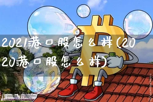2021港口股怎么样(2020港口股怎么样)_https://www.jyywjc.com_股票板块_第1张