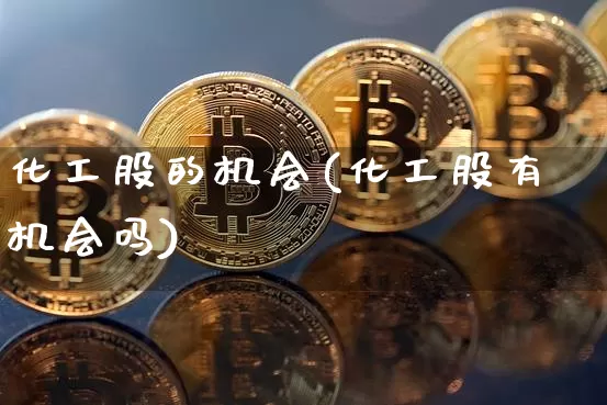 化工股的机会(化工股有机会吗)_https://www.jyywjc.com_股票趋势_第1张