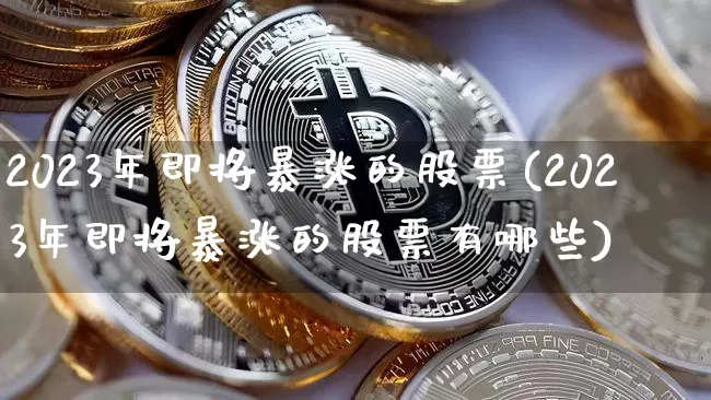 2023年即将暴涨的股票(2023年即将暴涨的股票有哪些)_https://www.jyywjc.com_股票板块_第1张