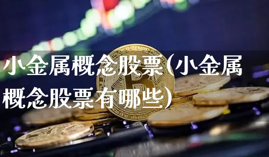小金属概念股票(小金属概念股票有哪些)_https://www.jyywjc.com_深交所_第1张
