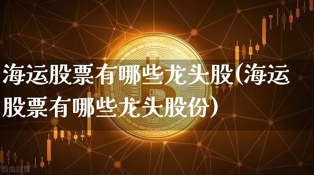 海运股票有哪些龙头股(海运股票有哪些龙头股份)_https://www.jyywjc.com_股票行情_第1张