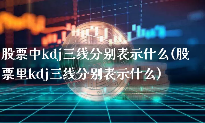 股票中kdj三线分别表示什么(股票里kdj三线分别表示什么)_https://www.jyywjc.com_上交所_第1张