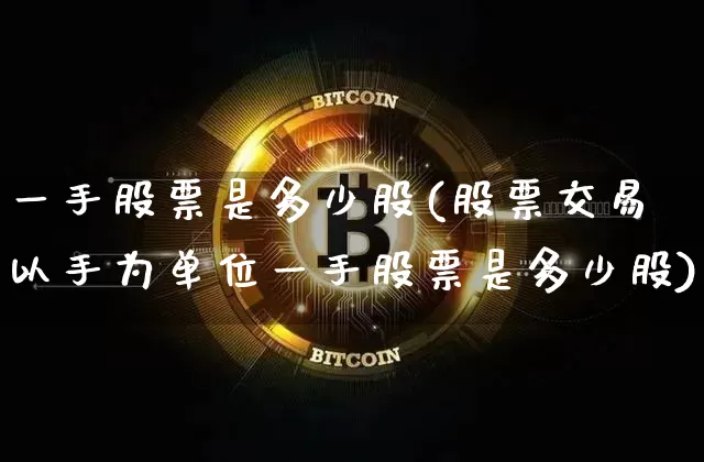 一手股票是多少股(股票交易以手为单位一手股票是多少股)_https://www.jyywjc.com_股票板块_第1张