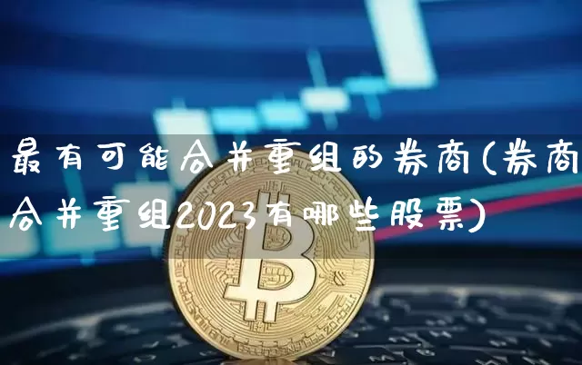 最有可能合并重组的券商(券商合并重组2023有哪些股票)_https://www.jyywjc.com_股票趋势_第1张