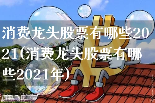 消费龙头股票有哪些2021(消费龙头股票有哪些2021年)_https://www.jyywjc.com_深交所_第1张