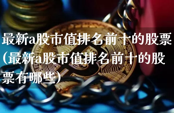 最新a股市值排名前十的股票(最新a股市值排名前十的股票有哪些)_https://www.jyywjc.com_上交所_第1张