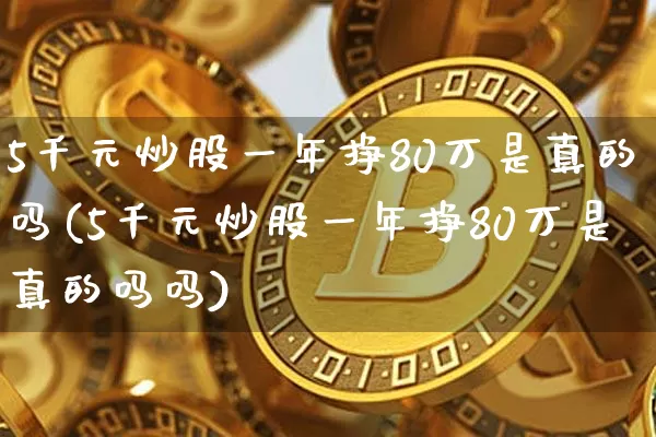 5千元炒股一年挣80万是真的吗(5千元炒股一年挣80万是真的吗吗)_https://www.jyywjc.com_股票行情_第1张