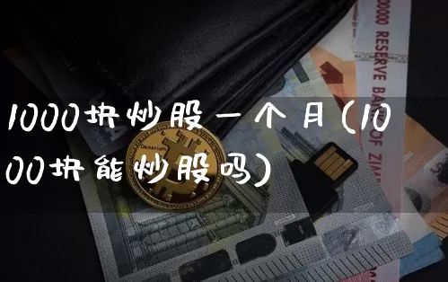 1000块炒股一个月(1000块能炒股吗)_https://www.jyywjc.com_股票_第1张