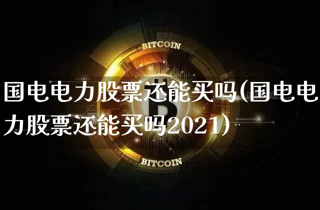 国电电力股票还能买吗(国电电力股票还能买吗2021)_https://www.jyywjc.com_股票价格_第1张