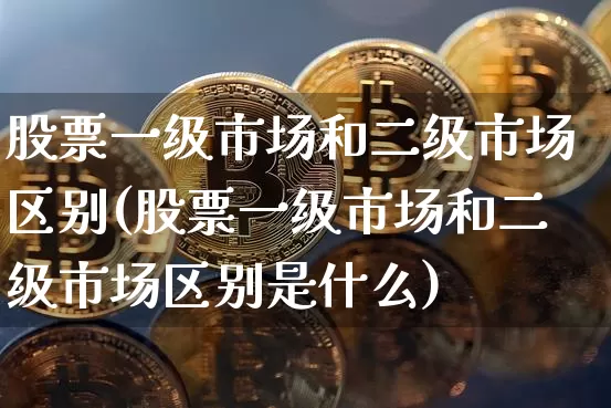 股票一级市场和二级市场区别(股票一级市场和二级市场区别是什么)_https://www.jyywjc.com_北交所_第1张