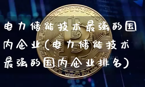 电力储能技术最强的国内企业(电力储能技术最强的国内企业排名)_https://www.jyywjc.com_股票趋势_第1张