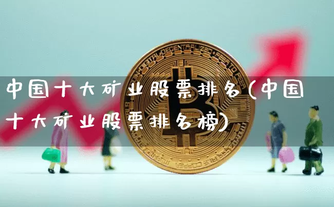 中国十大矿业股票排名(中国十大矿业股票排名榜)_https://www.jyywjc.com_创业板_第1张