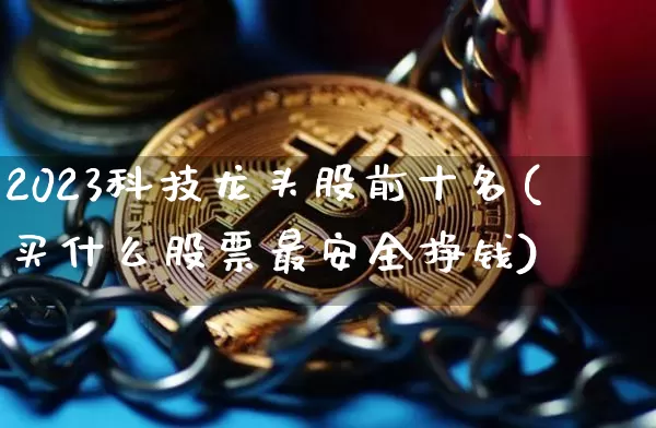 2023科技龙头股前十名(买什么股票最安全挣钱)_https://www.jyywjc.com_股票趋势_第1张