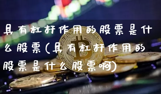 具有杠杆作用的股票是什么股票(具有杠杆作用的股票是什么股票啊)_https://www.jyywjc.com_北交所_第1张