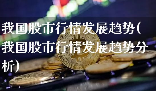 我国股市行情发展趋势(我国股市行情发展趋势分析)_https://www.jyywjc.com_北交所_第1张