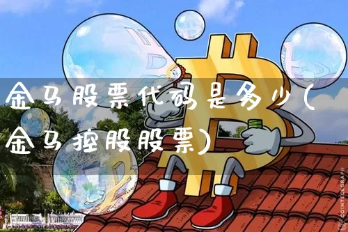 金马股票代码是多少(金马控股股票)_https://www.jyywjc.com_创业板_第1张