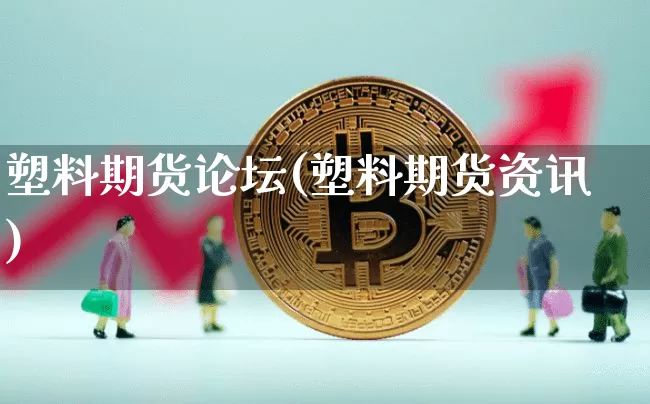 塑料期货论坛(塑料期货资讯)_https://www.jyywjc.com_深交所_第1张