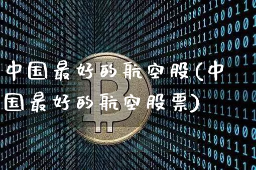 中国最好的航空股(中国最好的航空股票)_https://www.jyywjc.com_股票行情_第1张