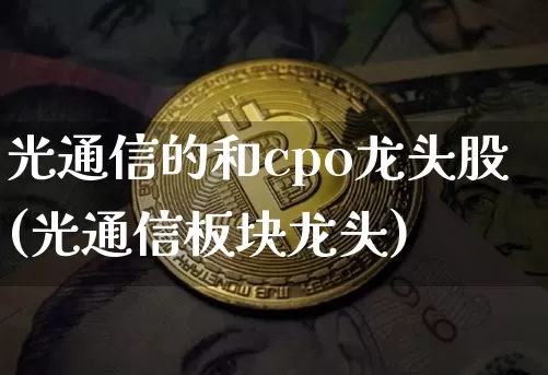 光通信的和cpo龙头股(光通信板块龙头)_https://www.jyywjc.com_深交所_第1张