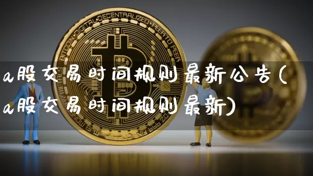 a股交易时间规则最新公告(a股交易时间规则最新)_https://www.jyywjc.com_北交所_第1张