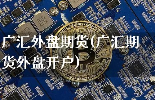 广汇外盘期货(广汇期货外盘开户)_https://www.jyywjc.com_上交所_第1张