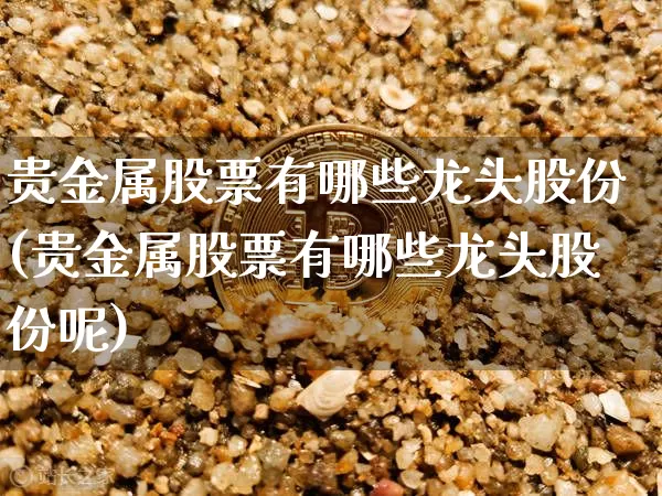 贵金属股票有哪些龙头股份(贵金属股票有哪些龙头股份呢)_https://www.jyywjc.com_股票行情_第1张