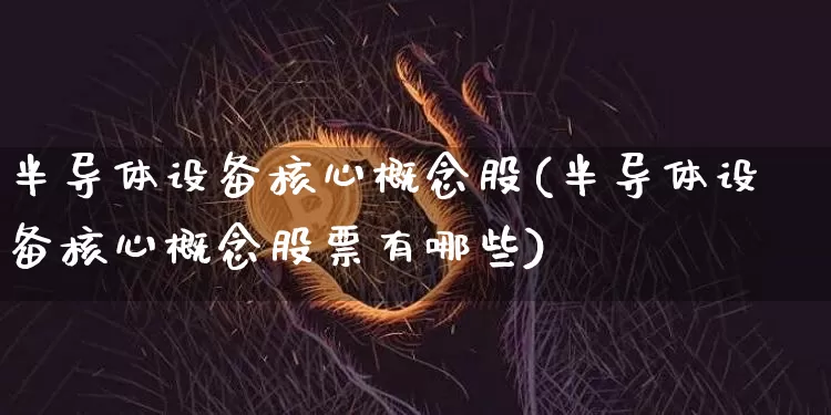半导体设备核心概念股(半导体设备核心概念股票有哪些)_https://www.jyywjc.com_股票_第1张