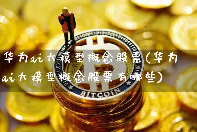 华为ai大模型概念股票(华为ai大模型概念股票有哪些)_https://www.jyywjc.com_深交所_第1张