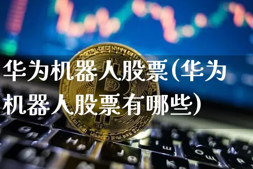 华为机器人股票(华为机器人股票有哪些)_https://www.jyywjc.com_股票行情_第1张