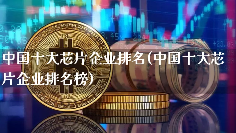 中国十大芯片企业排名(中国十大芯片企业排名榜)_https://www.jyywjc.com_股票板块_第1张