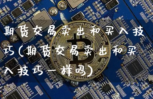 期货交易卖出和买入技巧(期货交易卖出和买入技巧一样吗)_https://www.jyywjc.com_股票价格_第1张