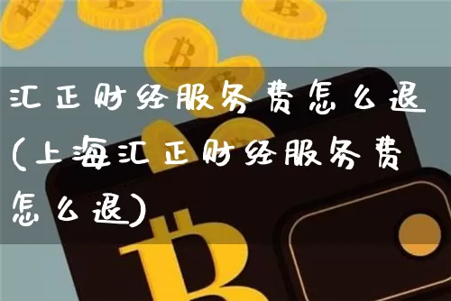 汇正财经服务费怎么退(上海汇正财经服务费怎么退)_https://www.jyywjc.com_股票板块_第1张
