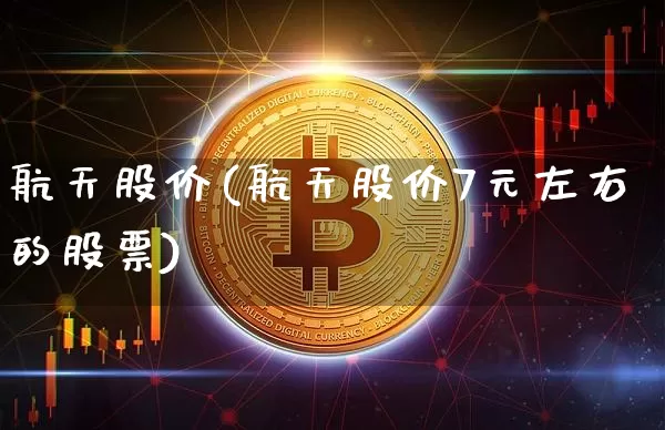 航天股价(航天股价7元左右的股票)_https://www.jyywjc.com_股票行情_第1张